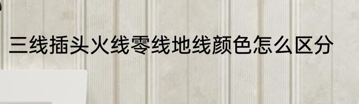 三线插头火线零线地线颜色怎么区分