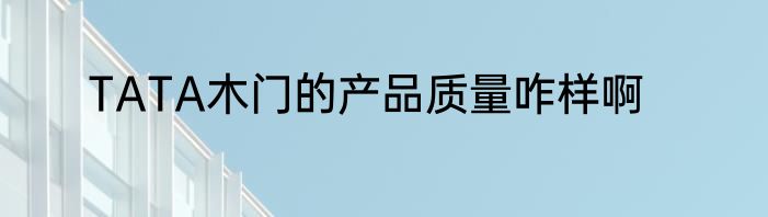 TATA木门的产品质量咋样啊