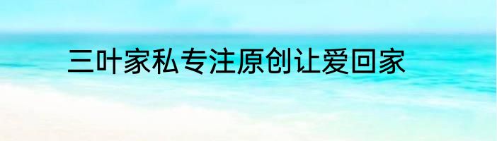 三叶家私专注原创让爱回家