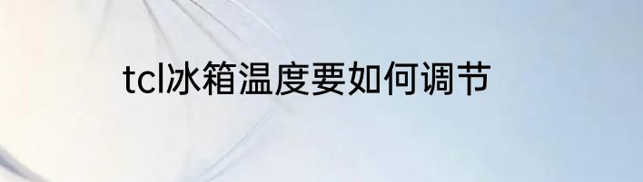 tcl冰箱温度要如何调节