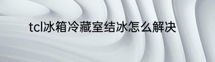 tcl冰箱冷藏室结冰怎么解决