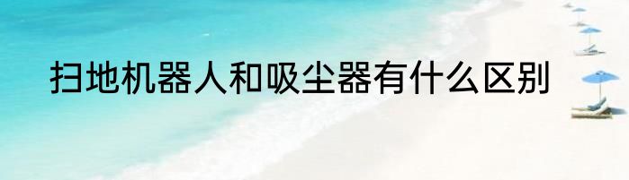 扫地机器人和吸尘器有什么区别