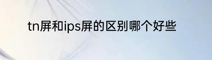 tn屏和ips屏的区别哪个好些