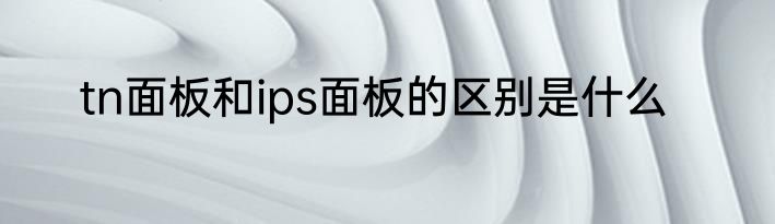 tn面板和ips面板的区别是什么