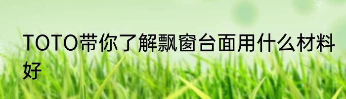 TOTO带你了解飘窗台面用什么材料好