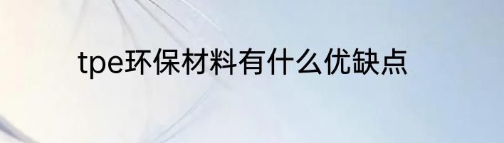 tpe环保材料有什么优缺点