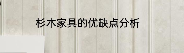 杉木家具的优缺点分析