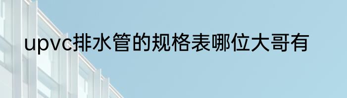 upvc排水管的规格表哪位大哥有