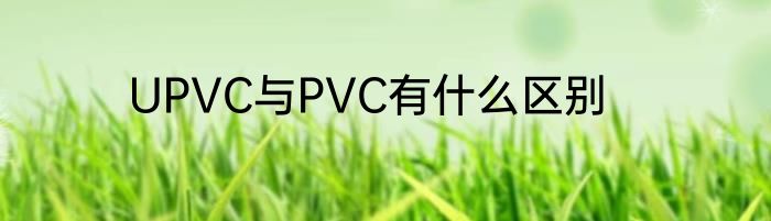 UPVC与PVC有什么区别