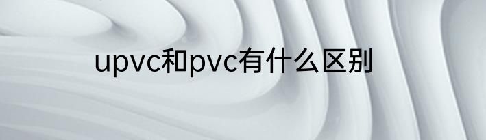 upvc和pvc有什么区别