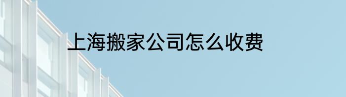 上海搬家公司怎么收费