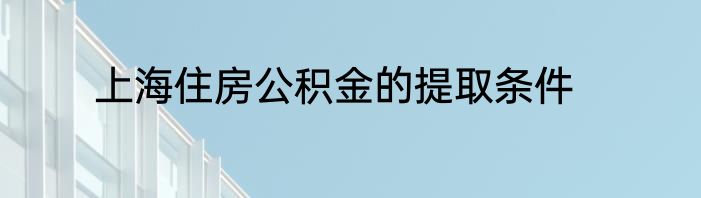 上海住房公积金的提取条件