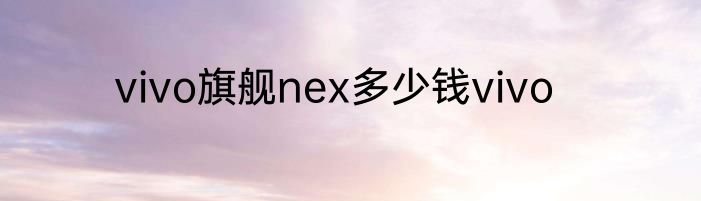 vivo旗舰nex多少钱vivo