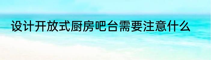 设计开放式厨房吧台需要注意什么