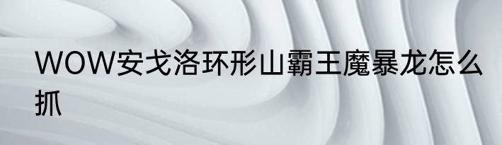 WOW安戈洛环形山霸王魔暴龙怎么抓