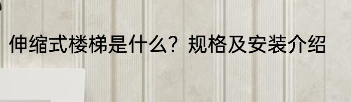 伸缩式楼梯是什么？规格及安装介绍
