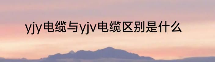 yjy电缆与yjv电缆区别是什么