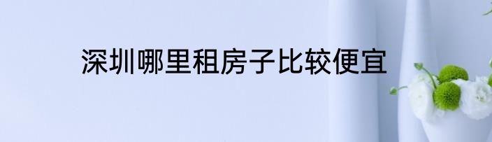 深圳哪里租房子比较便宜