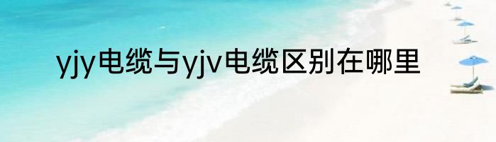 yjy电缆与yjv电缆区别在哪里