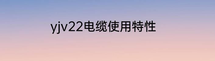 yjv22电缆使用特性
