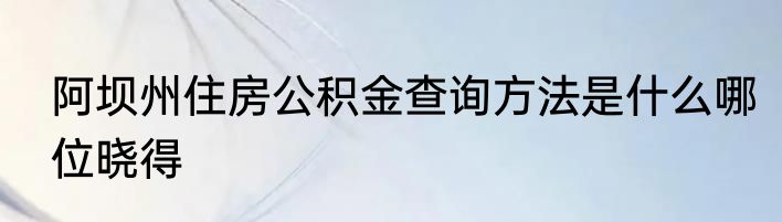 阿坝州住房公积金查询方法是什么哪位晓得