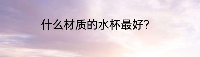 什么材质的水杯最好？