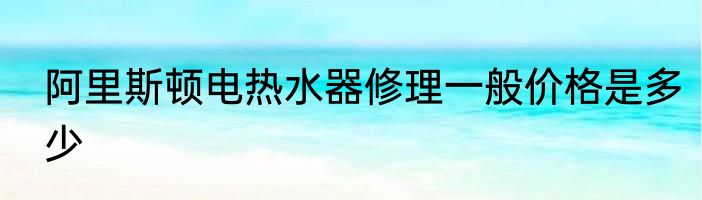 阿里斯顿电热水器修理一般价格是多少