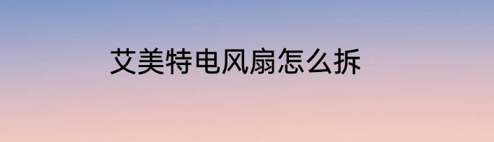 艾美特电风扇怎么拆