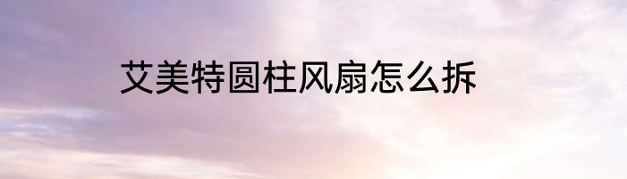 艾美特圆柱风扇怎么拆