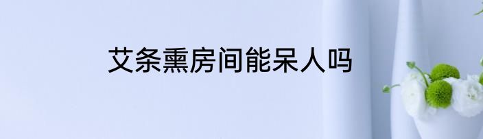 艾条熏房间能呆人吗