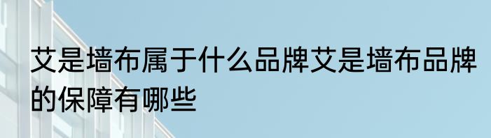 艾是墙布属于什么品牌艾是墙布品牌的保障有哪些