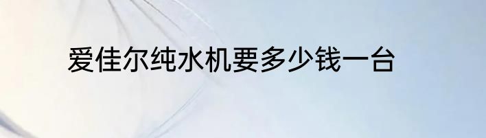 爱佳尔纯水机要多少钱一台