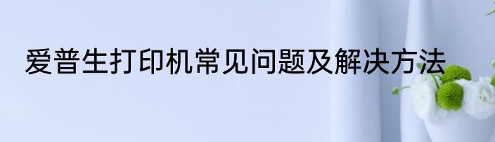 爱普生打印机常见问题及解决方法