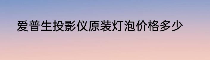 爱普生投影仪原装灯泡价格多少