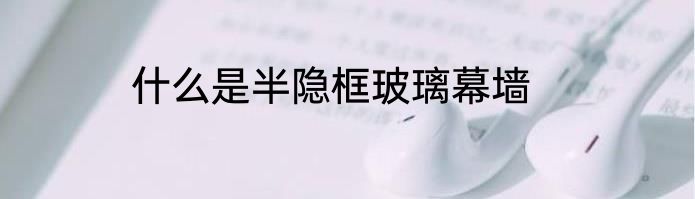 什么是半隐框玻璃幕墙