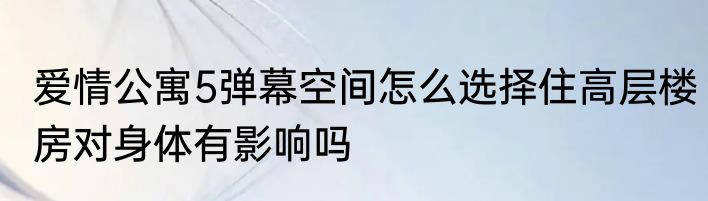 爱情公寓5弹幕空间怎么选择住高层楼房对身体有影响吗