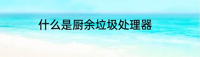 什么是厨余垃圾处理器