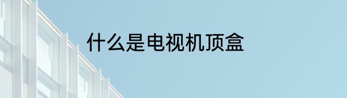 什么是电视机顶盒