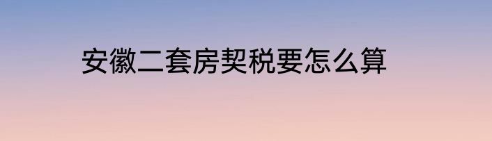 安徽二套房契税要怎么算