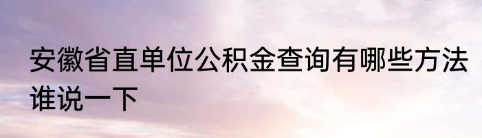 安徽省直单位公积金查询有哪些方法谁说一下