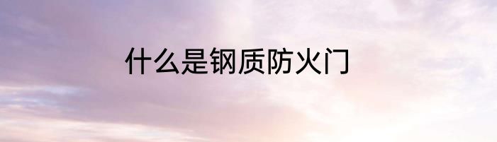 什么是钢质防火门