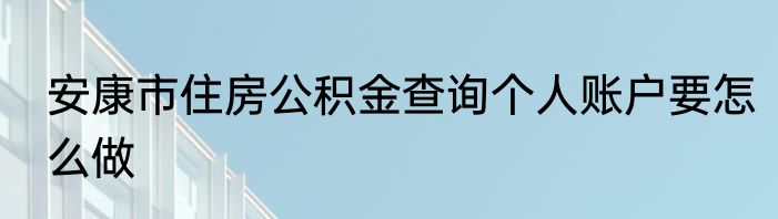 安康市住房公积金查询个人账户要怎么做