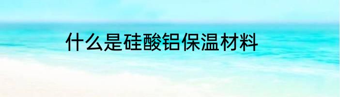 什么是硅酸铝保温材料