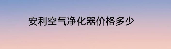 安利空气净化器价格多少