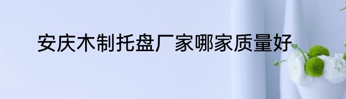 安庆木制托盘厂家哪家质量好