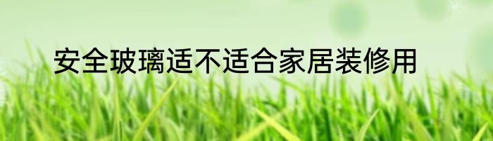 安全玻璃适不适合家居装修用