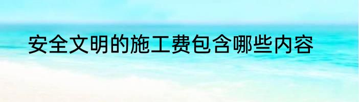 安全文明的施工费包含哪些内容