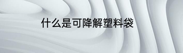 什么是可降解塑料袋