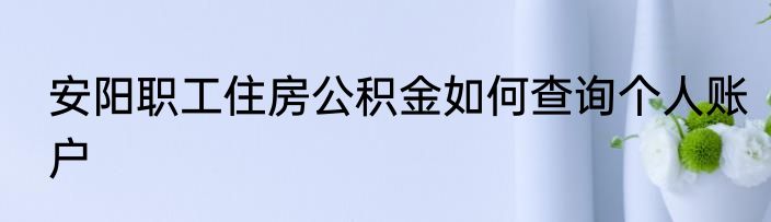 安阳职工住房公积金如何查询个人账户