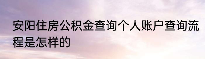 安阳住房公积金查询个人账户查询流程是怎样的